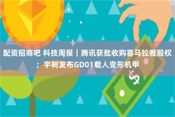 配资招商吧 科技周报｜腾讯获批收购喜马拉雅股权；宇树发布GD01载人变形机甲