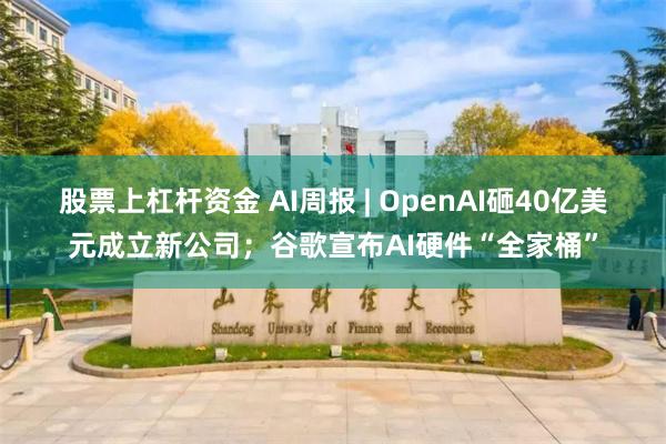 股票上杠杆资金 AI周报 | OpenAI砸40亿美元成立新公司；谷歌宣布AI硬件“全家桶”