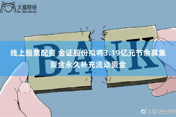 线上股票配资 金证股份拟将3.19亿元节余募集资金永久补充流动资金