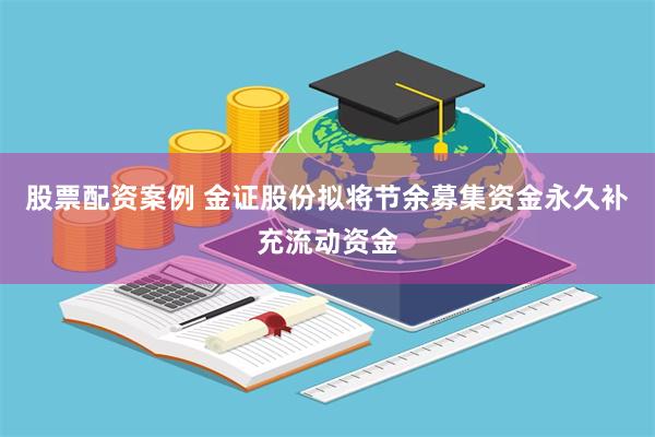 股票配资案例 金证股份拟将节余募集资金永久补充流动资金