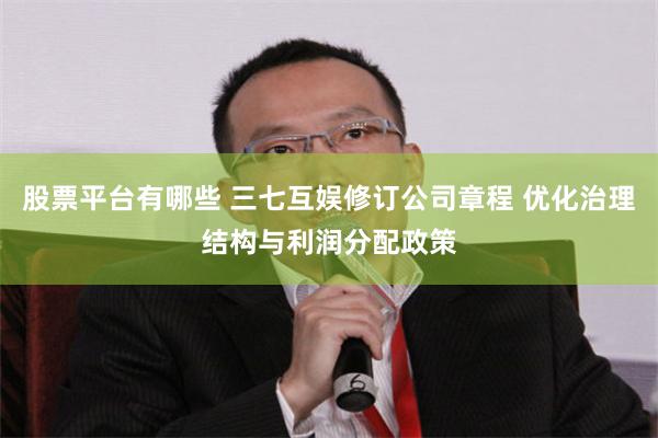 股票平台有哪些 三七互娱修订公司章程 优化治理结构与利润分配政策