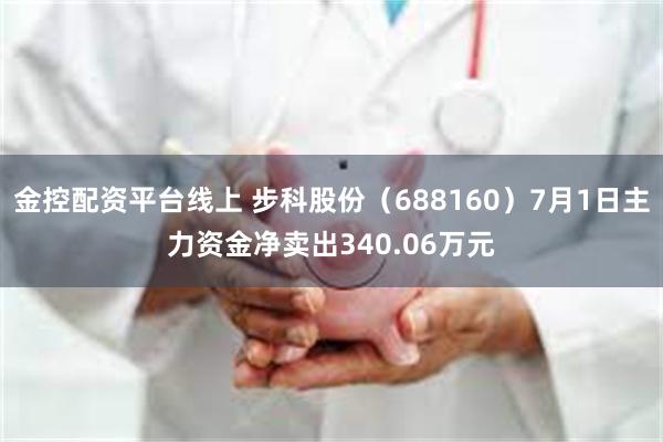 金控配资平台线上 步科股份（688160）7月1日主力资金净卖出340.06万元