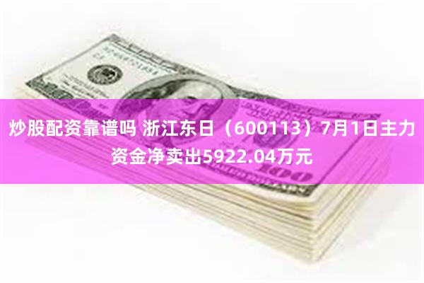 炒股配资靠谱吗 浙江东日（600113）7月1日主力资金净卖出5922.04万元