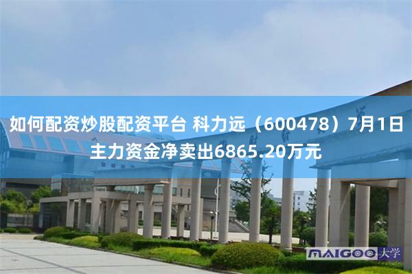 如何配资炒股配资平台 科力远（600478）7月1日主力资金净卖出6865.20万元