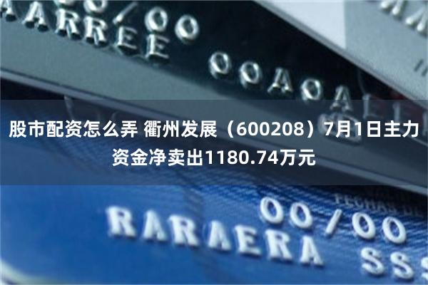 股市配资怎么弄 衢州发展（600208）7月1日主力资金净卖出1180.74万元