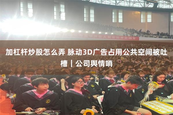 加杠杆炒股怎么弄 脉动3D广告占用公共空间被吐槽｜公司舆情哨