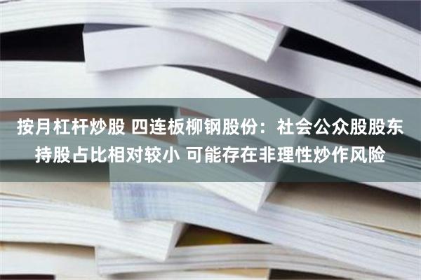 按月杠杆炒股 四连板柳钢股份：社会公众股股东持股占比相对较小 可能存在非理性炒作风险