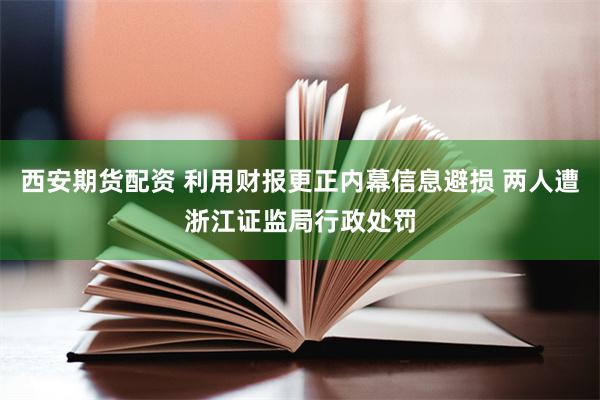 西安期货配资 利用财报更正内幕信息避损 两人遭浙江证监局行政处罚