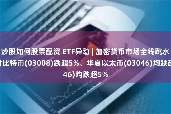 炒股如何股票配资 ETF异动 | 加密货币市场全线跳水 博时比特币(03008)跌超5%、华夏以太币(03046)均跌超5%