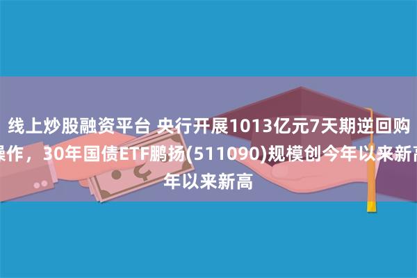 线上炒股融资平台 央行开展1013亿元7天期逆回购操作，30年国债ETF鹏扬(511090)规模创今年以来新高