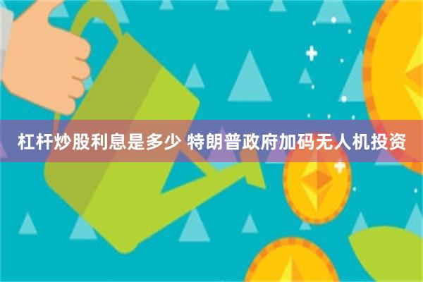 杠杆炒股利息是多少 特朗普政府加码无人机投资