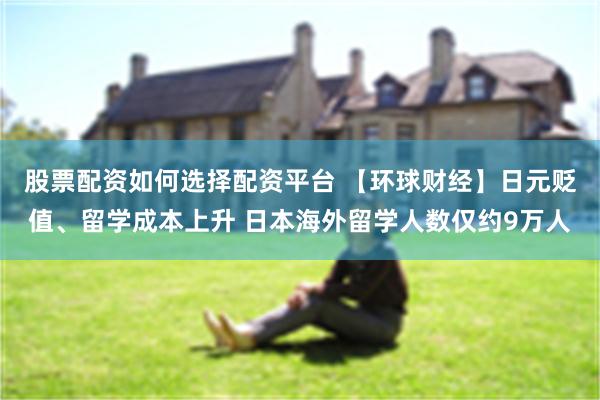 股票配资如何选择配资平台 【环球财经】日元贬值、留学成本上升 日本海外留学人数仅约9万人