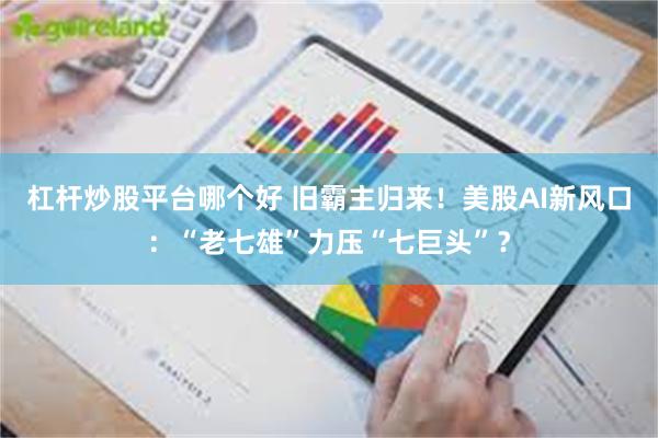 杠杆炒股平台哪个好 旧霸主归来!美股AI新风口:“老七雄”力压“七巨头”?