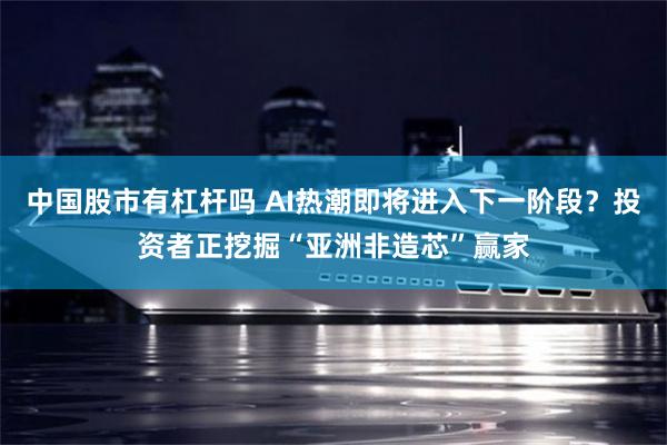 中国股市有杠杆吗 AI热潮即将进入下一阶段？投资者正挖掘“亚洲非造芯”赢家