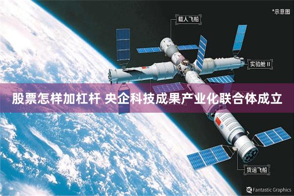股票怎样加杠杆 央企科技成果产业化联合体成立