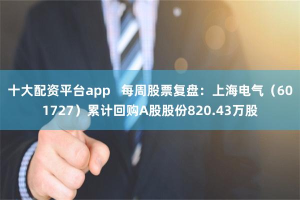 十大配资平台app   每周股票复盘：上海电气（601727）累计回购A股股份820.43万股