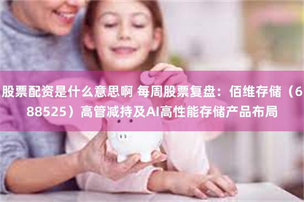 股票配资是什么意思啊 每周股票复盘：佰维存储（688525）高管减持及AI高性能存储产品布局