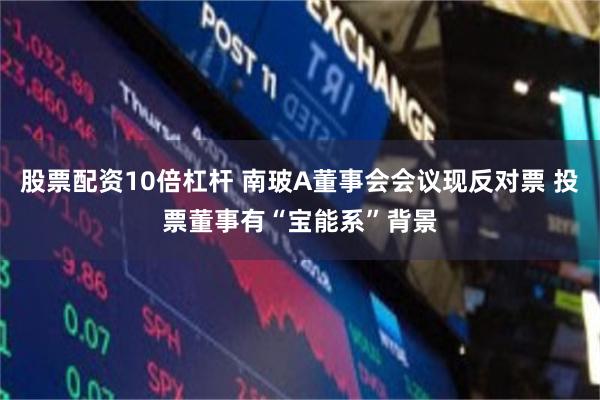 股票配资10倍杠杆 南玻A董事会会议现反对票 投票董事有“宝能系”背景