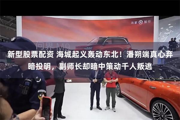 新型股票配资 海城起义轰动东北!潘朔端真心弃暗投明,副师长却暗中策动千人叛逃