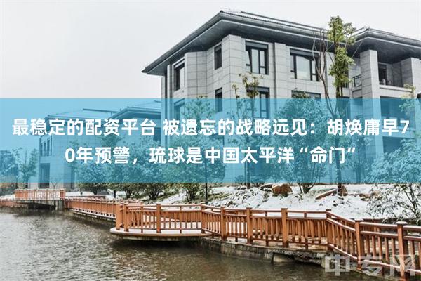最稳定的配资平台 被遗忘的战略远见:胡焕庸早70年预警,琉球是中国太平洋“命门”