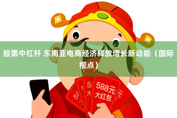 股票中杠杆 东南亚电商经济释放增长新动能（国际视点）