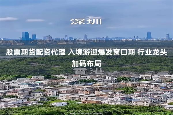 股票期货配资代理 入境游迎爆发窗口期 行业龙头加码布局
