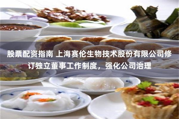 股票配资指南 上海赛伦生物技术股份有限公司修订独立董事工作制度,强化公司治理