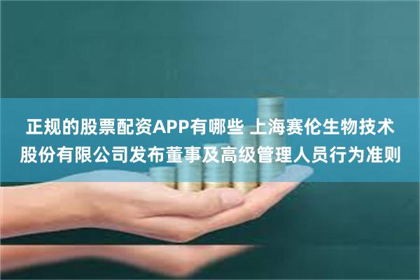 正规的股票配资APP有哪些 上海赛伦生物技术股份有限公司发布董事及高级管理人员行为准则