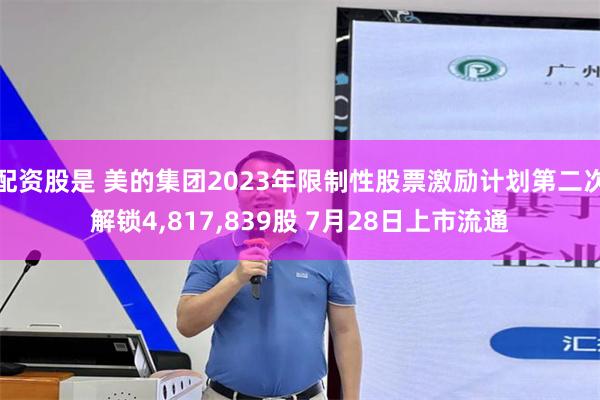 配资股是 美的集团2023年限制性股票激励计划第二次解锁4,817,839股 7月28日上市流通
