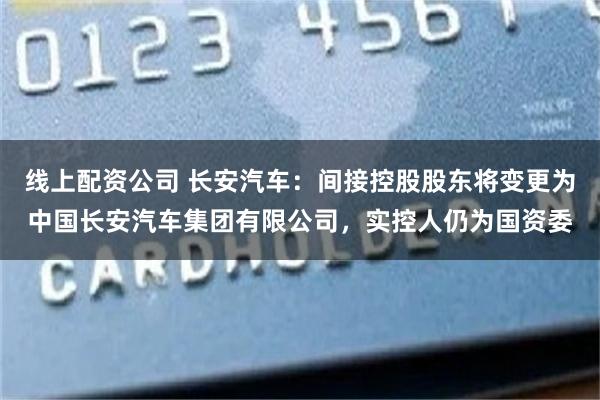 线上配资公司 长安汽车：间接控股股东将变更为中国长安汽车集团有限公司，实控人仍为国资委