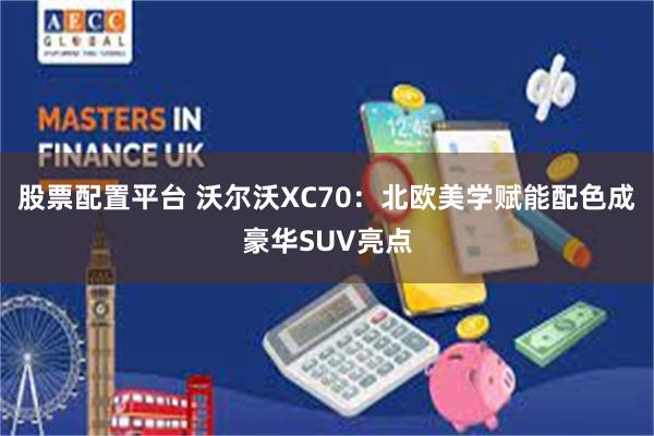 股票配置平台 沃尔沃XC70：北欧美学赋能配色成豪华SUV亮点
