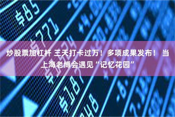 炒股票加杠杆 三天打卡过万！多项成果发布！ 当上海老博会遇见“记忆花园”