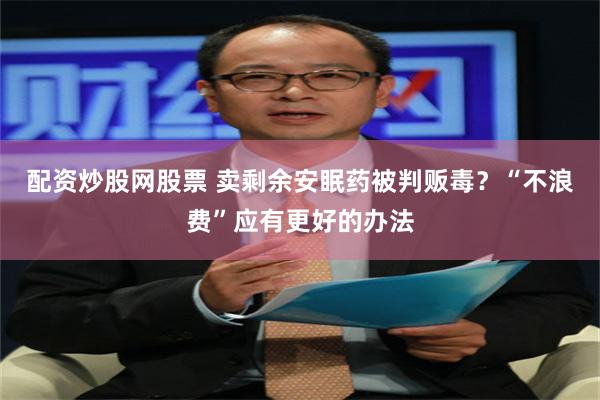 配资炒股网股票 卖剩余安眠药被判贩毒？“不浪费”应有更好的办法