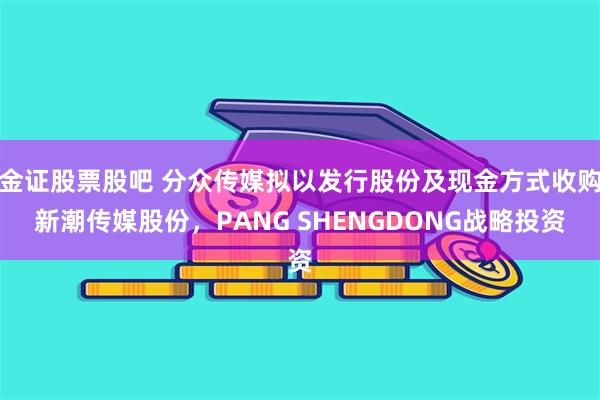 金证股票股吧 分众传媒拟以发行股份及现金方式收购新潮传媒股份，PANG SHENGDONG战略投资