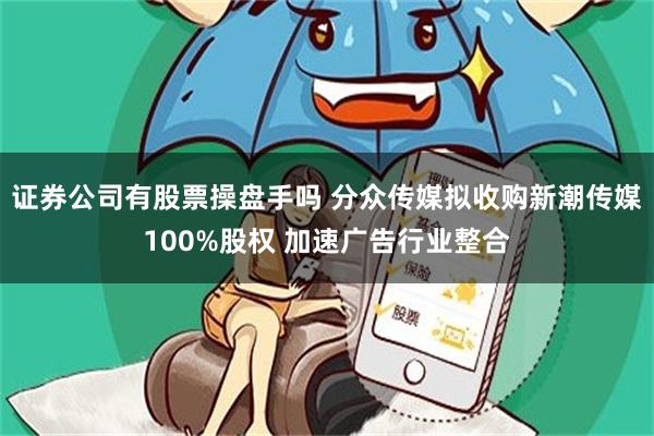 证券公司有股票操盘手吗 分众传媒拟收购新潮传媒100%股权 加速广告行业整合