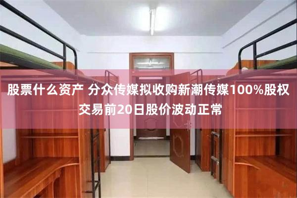 股票什么资产 分众传媒拟收购新潮传媒100%股权 交易前20日股价波动正常