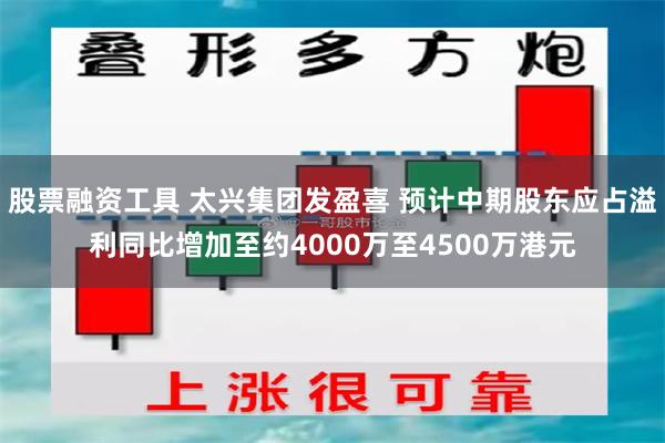 股票融资工具 太兴集团发盈喜 预计中期股东应占溢利同比增加至约4000万至4500万港元