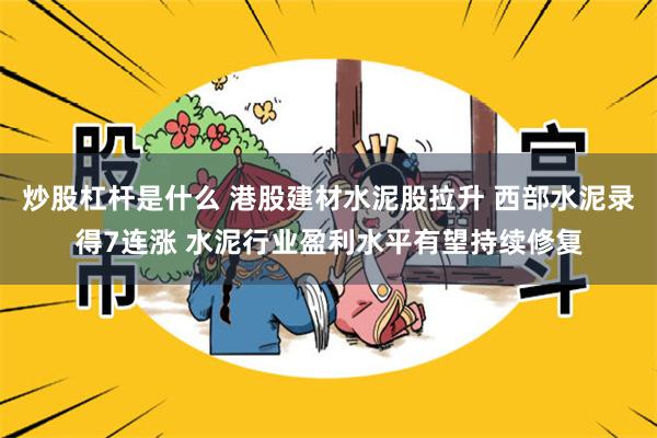 炒股杠杆是什么 港股建材水泥股拉升 西部水泥录得7连涨 水泥行业盈利水平有望持续修复