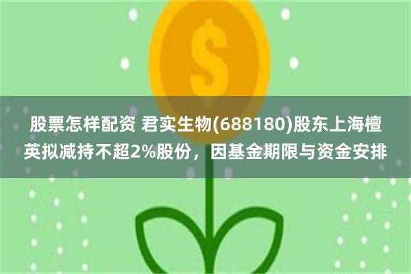 股票怎样配资 君实生物(688180)股东上海檀英拟减持不超2%股份,因基金期限与资金安排