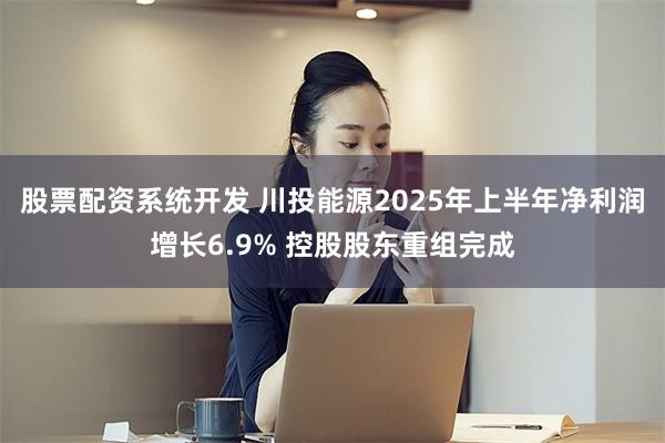 股票配资系统开发 川投能源2025年上半年净利润增长6.9% 控股股东重组完成