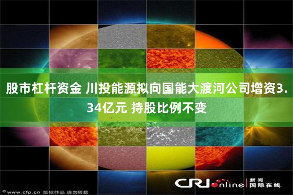 股市杠杆资金 川投能源拟向国能大渡河公司增资3.34亿元 持股比例不变