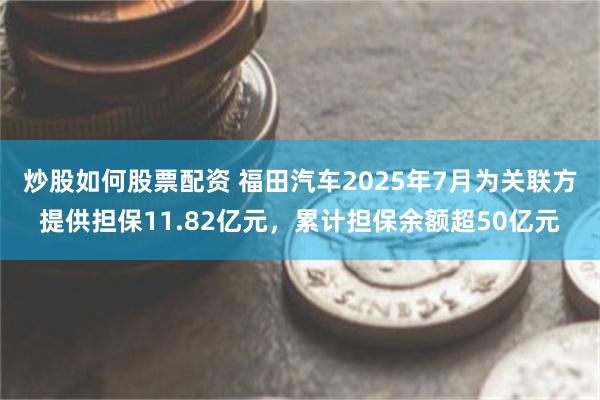 炒股如何股票配资 福田汽车2025年7月为关联方提供担保11.82亿元,累计担保余额超50亿元