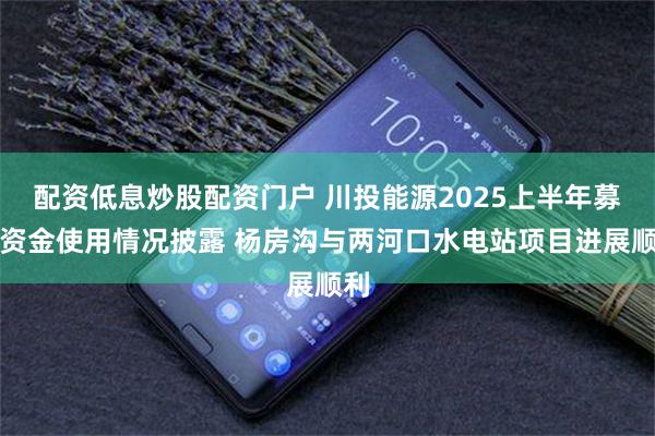 配资低息炒股配资门户 川投能源2025上半年募集资金使用情况披露 杨房沟与两河口水电站项目进展顺利