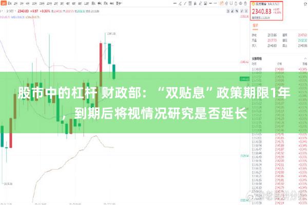 股市中的杠杆 财政部：“双贴息”政策期限1年，到期后将视情况研究是否延长