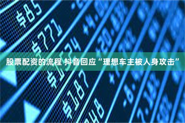 股票配资的流程 抖音回应“理想车主被人身攻击”