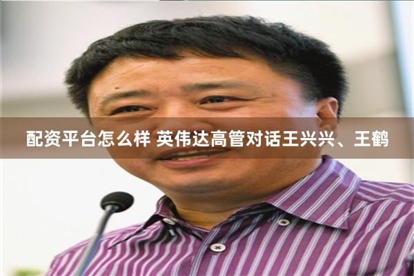 配资平台怎么样 英伟达高管对话王兴兴、王鹤
