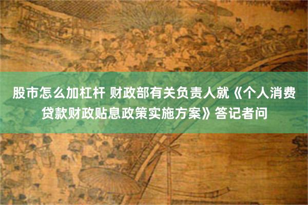 股市怎么加杠杆 财政部有关负责人就《个人消费贷款财政贴息政策实施方案》答记者问