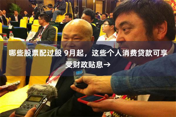 哪些股票配过股 9月起,这些个人消费贷款可享受财政贴息→