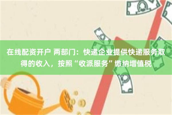 在线配资开户 两部门：快递企业提供快递服务取得的收入，按照“收派服务”缴纳增值税