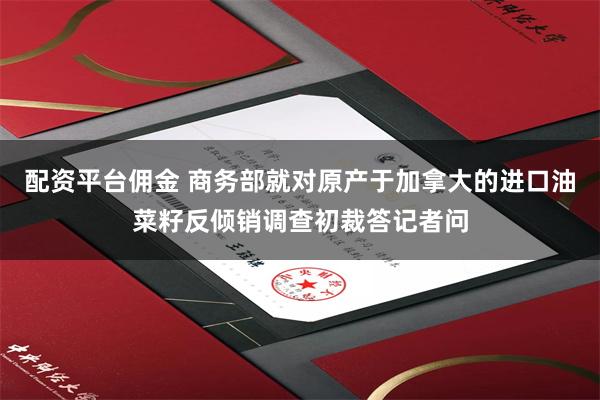 配资平台佣金 商务部就对原产于加拿大的进口油菜籽反倾销调查初裁答记者问